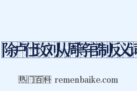 除卢仕玫刘从周等官制反义词是什么意思的图片